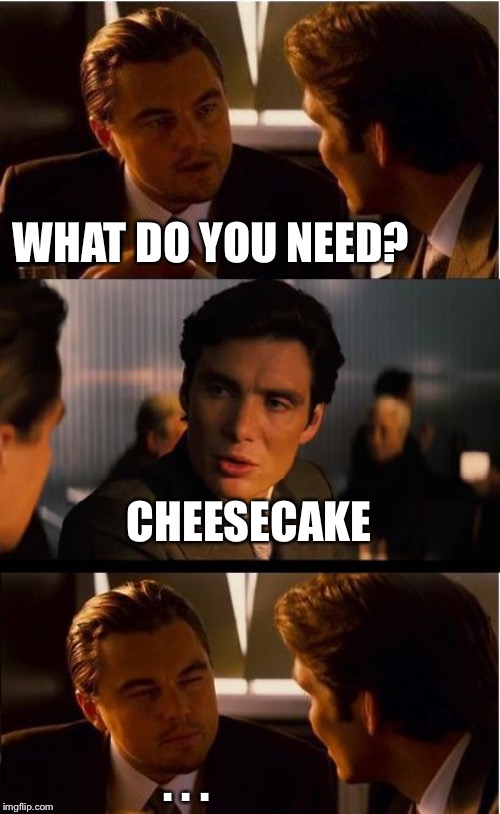 Inception Meme | WHAT DO YOU NEED? CHEESECAKE; . . . | image tagged in memes,inception | made w/ Imgflip meme maker