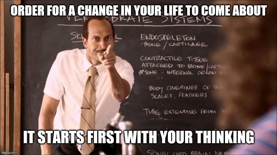 Jroc113 | ORDER FOR A CHANGE IN YOUR LIFE TO COME ABOUT; IT STARTS FIRST WITH YOUR THINKING | image tagged in key and peele substitute teacher | made w/ Imgflip meme maker