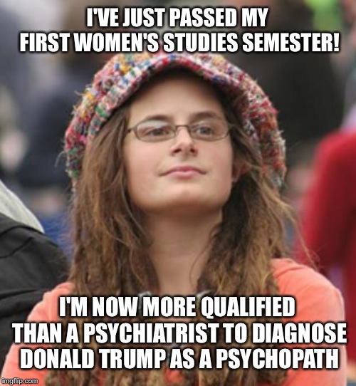 College Liberal Small | I'VE JUST PASSED MY FIRST WOMEN'S STUDIES SEMESTER! I'M NOW MORE QUALIFIED THAN A PSYCHIATRIST TO DIAGNOSE DONALD TRUMP AS A PSYCHOPATH | image tagged in college liberal small | made w/ Imgflip meme maker