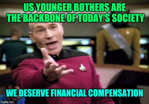 Picard Wtf Meme | US YOUNGER BOTHERS ARE THE BACKBONE OF TODAY'S SOCIETY; WE DESERVE FINANCIAL COMPENSATION | image tagged in memes,picard wtf | made w/ Imgflip meme maker
