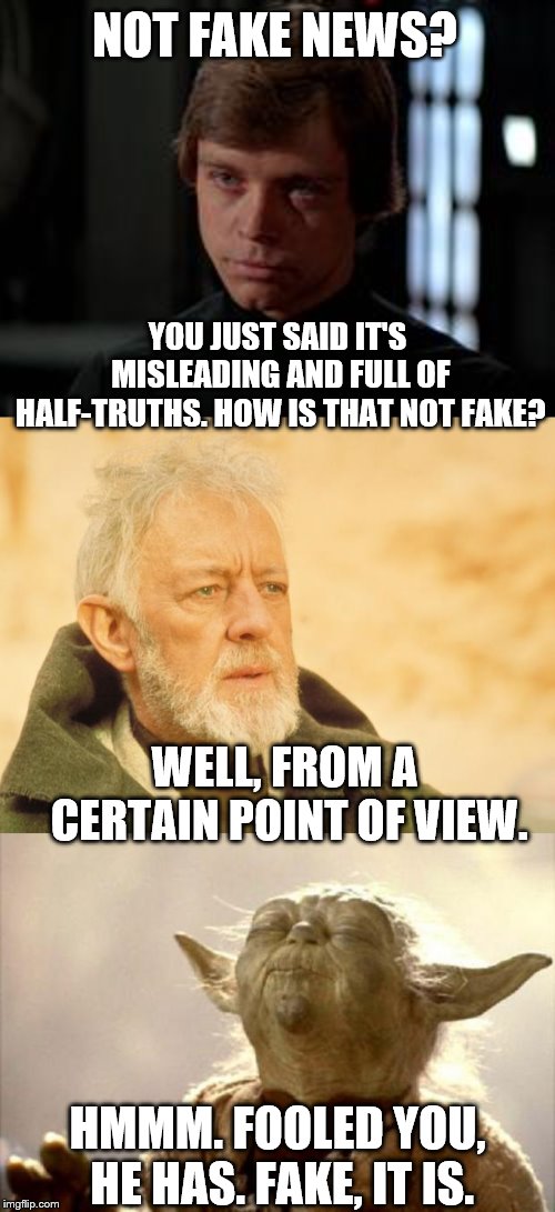 NOT FAKE NEWS? YOU JUST SAID IT'S MISLEADING AND FULL OF HALF-TRUTHS. HOW IS THAT NOT FAKE? WELL, FROM A CERTAIN POINT OF VIEW. HMMM. FOOLED | image tagged in luke skywalker,yoda smell,old benny boy | made w/ Imgflip meme maker