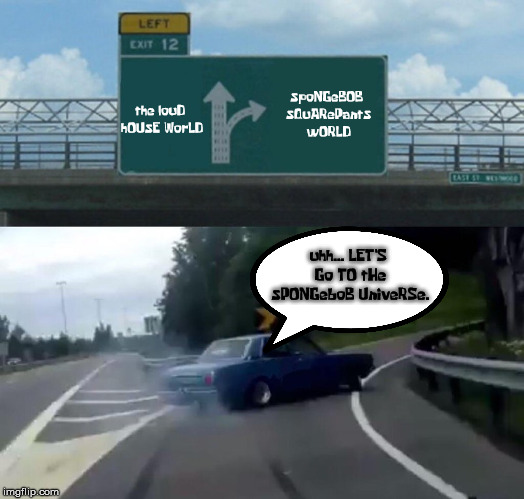 Left Exit 12 Off Ramp | spoNGeBOB sQuARePants wORLD; the louD hOUsE WorLD; uhh... LET'S Go TO tHe sPONGeboB UniveRSe. | image tagged in memes,left exit 12 off ramp | made w/ Imgflip meme maker