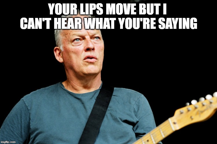 David Gilmour | YOUR LIPS MOVE BUT I CAN'T HEAR WHAT YOU'RE SAYING | image tagged in david gilmour | made w/ Imgflip meme maker