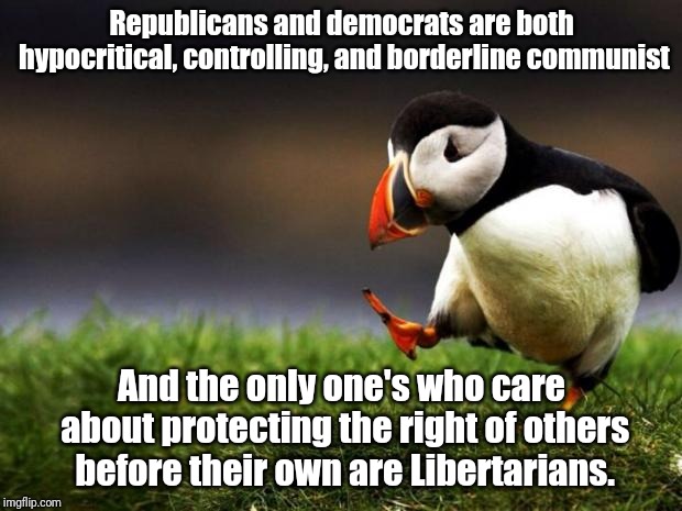 Personally conservative, politically libertarian. | Republicans and democrats are both hypocritical, controlling, and borderline communist; And the only one's who care about protecting the right of others before their own are Libertarians. | image tagged in memes,unpopular opinion puffin | made w/ Imgflip meme maker