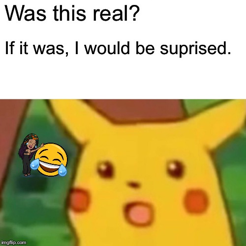 Surprised Pikachu Meme | Was this real? If it was, I would be suprised. | image tagged in memes,surprised pikachu | made w/ Imgflip meme maker