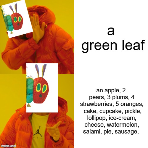the very hungry caterpillar | a green leaf; an apple, 2 pears, 3 plums, 4 strawberries, 5 oranges,  cake, cupcake, pickle, lollipop, ice-cream, cheese, watermelon, salami, pie, sausage, | image tagged in memes,drake hotline bling | made w/ Imgflip meme maker