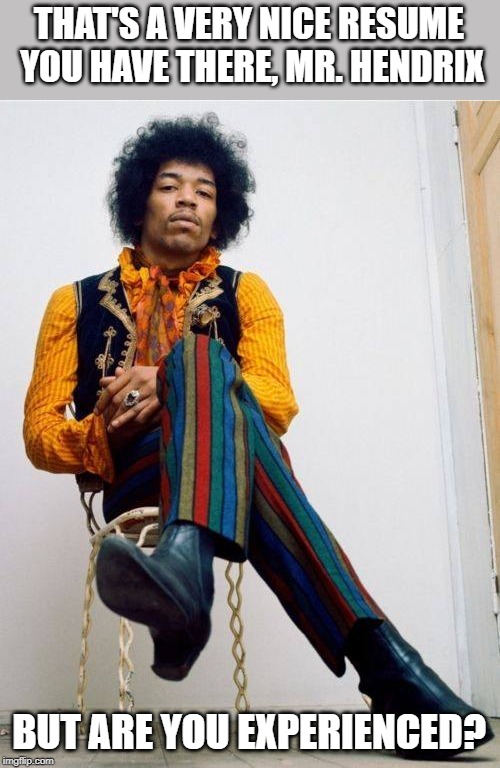 Not sure the younger people will get this one. |  THAT'S A VERY NICE RESUME YOU HAVE THERE, MR. HENDRIX; BUT ARE YOU EXPERIENCED? | image tagged in jimi hendrix | made w/ Imgflip meme maker