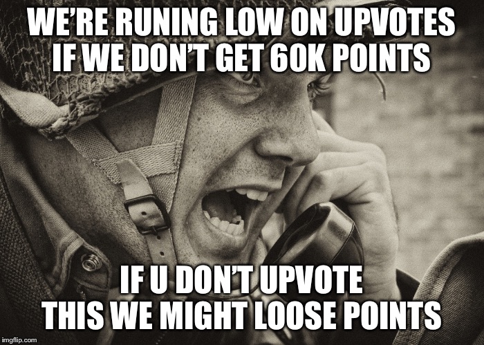 WW2 US Soldier yelling radio | WE’RE RUNING LOW ON UPVOTES IF WE DON’T GET 60K POINTS; IF U DON’T UPVOTE THIS WE MIGHT LOOSE POINTS | image tagged in ww2 us soldier yelling radio | made w/ Imgflip meme maker