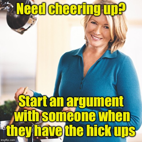 Life Hack | Need cheering up? Start an argument with someone when they have the hick ups | image tagged in martha stewart problems,memes | made w/ Imgflip meme maker