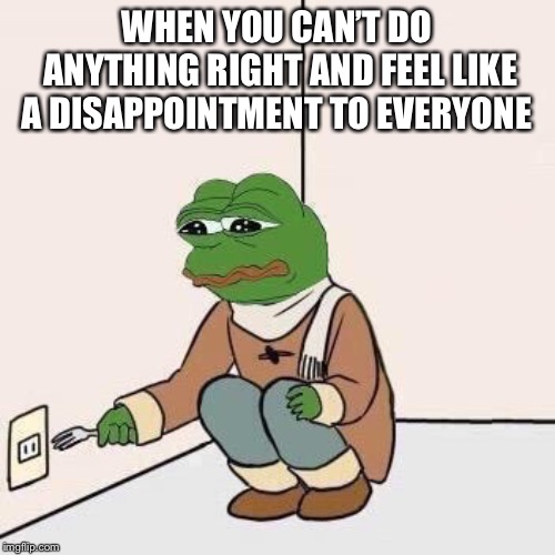 Sad Pepe Suicide | WHEN YOU CAN’T DO ANYTHING RIGHT AND FEEL LIKE A DISAPPOINTMENT TO EVERYONE | image tagged in sad pepe suicide | made w/ Imgflip meme maker
