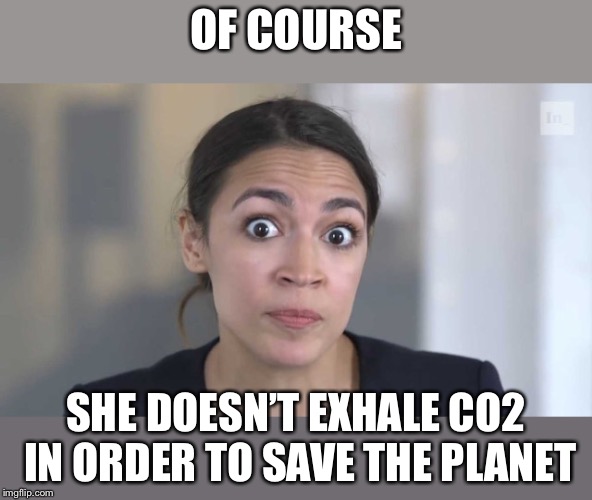 Crazy Alexandria Ocasio-Cortez | OF COURSE SHE DOESN’T EXHALE CO2 IN ORDER TO SAVE THE PLANET | image tagged in crazy alexandria ocasio-cortez | made w/ Imgflip meme maker