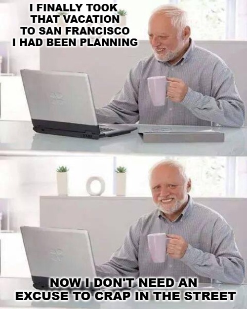 Hide the Pain Harold Meme | I FINALLY TOOK THAT VACATION TO SAN FRANCISCO I HAD BEEN PLANNING; NOW I DON'T NEED AN EXCUSE TO CRAP IN THE STREET | image tagged in memes,hide the pain harold | made w/ Imgflip meme maker