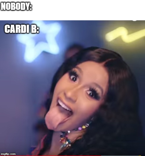 NOBODY:; CARDI B: | image tagged in memes,funny | made w/ Imgflip meme maker