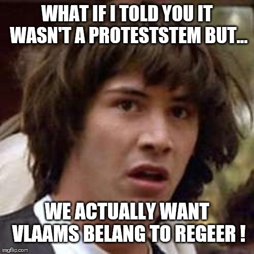 Conspiracy Keanu | WHAT IF I TOLD YOU IT WASN'T A PROTESTSTEM BUT... WE ACTUALLY WANT VLAAMS BELANG TO REGEER ! | image tagged in memes,conspiracy keanu | made w/ Imgflip meme maker