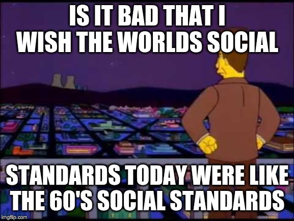 Se que estas ahi | IS IT BAD THAT I WISH THE WORLDS SOCIAL; STANDARDS TODAY WERE LIKE THE 60'S SOCIAL STANDARDS | image tagged in se que estas ahi | made w/ Imgflip meme maker