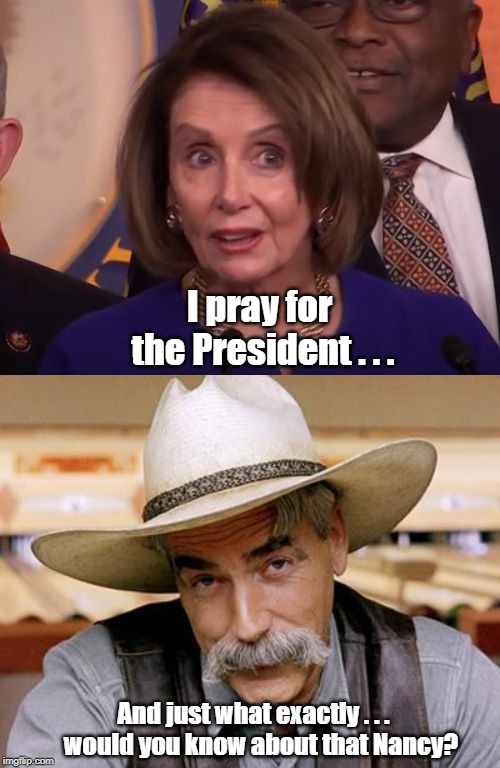 And just what would you know about that Nancy? | I pray for the President . . . And just what exactly . . .   would you know about that Nancy? | image tagged in nancy pelosi,i pray for the president,trump | made w/ Imgflip meme maker