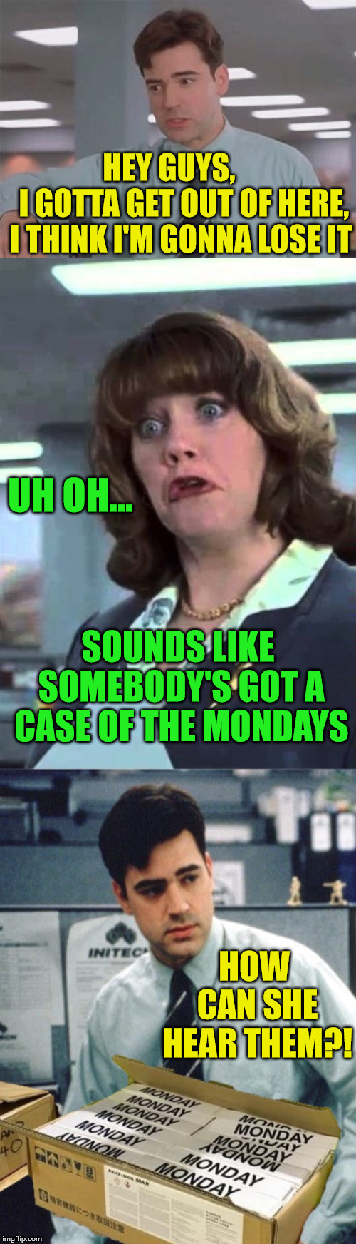 Case of the Monday's | HEY GUYS,         I GOTTA GET OUT OF HERE, I THINK I'M GONNA LOSE IT; UH OH... SOUNDS LIKE SOMEBODY'S GOT A CASE OF THE MONDAYS; HOW CAN SHE HEAR THEM?! | image tagged in office space,monday,memes,uh oh,first world problems,and everybody loses their minds | made w/ Imgflip meme maker