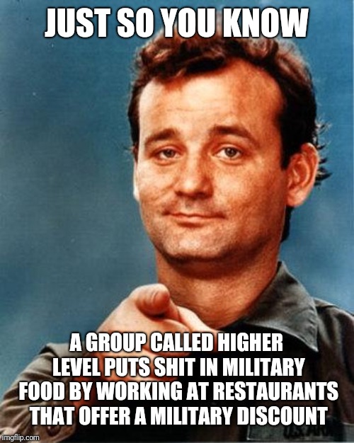 Bill Murray  | JUST SO YOU KNOW; A GROUP CALLED HIGHER LEVEL PUTS SHIT IN MILITARY FOOD BY WORKING AT RESTAURANTS THAT OFFER A MILITARY DISCOUNT | image tagged in bill murray | made w/ Imgflip meme maker