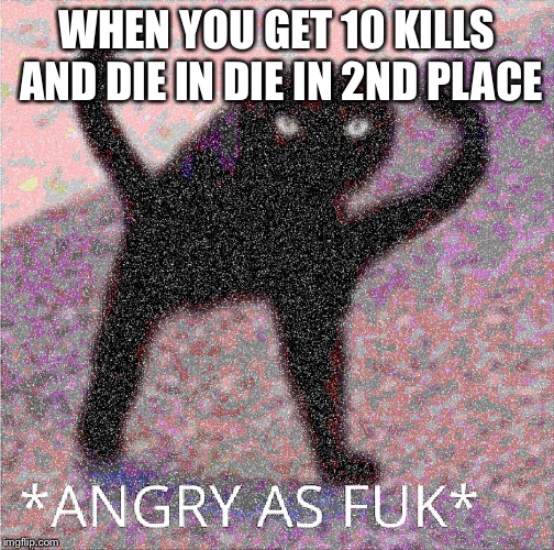ANGRY AS FUK | WHEN YOU GET 10 KILLS AND DIE IN DIE IN 2ND PLACE | image tagged in angry as fuk | made w/ Imgflip meme maker