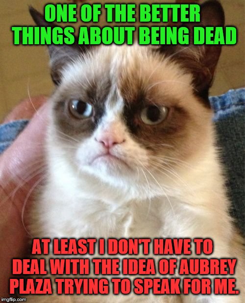 Grumpy Cat vs Old Christmas Special | ONE OF THE BETTER THINGS ABOUT BEING DEAD; AT LEAST I DON'T HAVE TO DEAL WITH THE IDEA OF AUBREY PLAZA TRYING TO SPEAK FOR ME. | image tagged in memes,grumpy cat,rip,aubrey plaza,i like her even if the cat doesn't | made w/ Imgflip meme maker