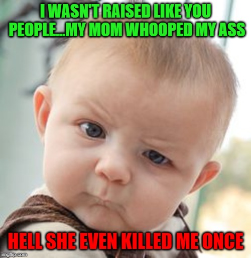 Funny how many lessons I had to learn the hard way!!! | I WASN'T RAISED LIKE YOU PEOPLE...MY MOM WHOOPED MY ASS; HELL SHE EVEN KILLED ME ONCE | image tagged in memes,skeptical baby,ass whoopins,funny,discipline,i learned | made w/ Imgflip meme maker