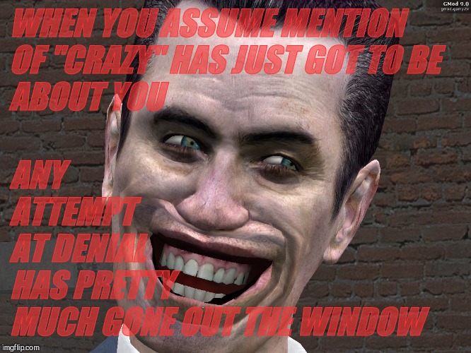 . | WHEN YOU ASSUME MENTION OF "CRAZY" HAS JUST GOT TO BE ABOUT YOU ANY                 ATTEMPT                       AT DENIAL                  | image tagged in g-man from half-life | made w/ Imgflip meme maker