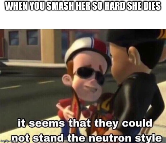 WHEN YOU SMASH HER SO HARD SHE DIES | image tagged in jimmy neutron | made w/ Imgflip meme maker