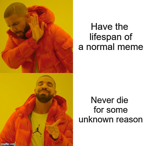 Drake Hotline Bling | Have the lifespan of a normal meme; Never die for some unknown reason | image tagged in memes,drake hotline bling | made w/ Imgflip meme maker