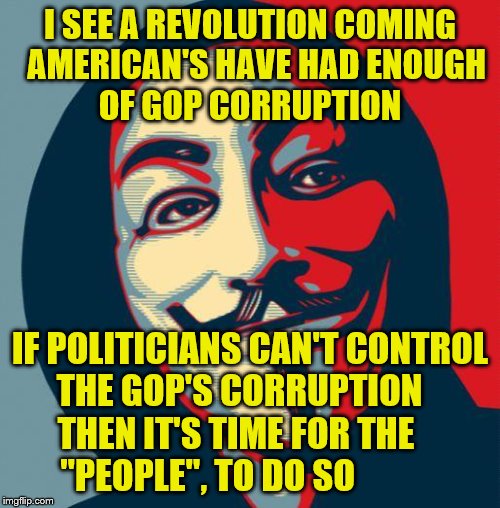 Revolution | I SEE A REVOLUTION COMING  AMERICAN'S HAVE HAD ENOUGH     OF GOP CORRUPTION; IF POLITICIANS CAN'T CONTROL     THE GOP'S CORRUPTION            THEN IT'S TIME FOR THE             "PEOPLE", TO DO SO | image tagged in revolution | made w/ Imgflip meme maker