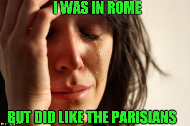 First World Problems | I WAS IN ROME; BUT DID LIKE THE PARISIANS | image tagged in memes,first world problems | made w/ Imgflip meme maker