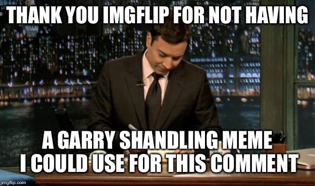 Thank you Notes Jimmy Fallon | THANK YOU IMGFLIP FOR NOT HAVING A GARRY SHANDLING MEME I COULD USE FOR THIS COMMENT | image tagged in thank you notes jimmy fallon | made w/ Imgflip meme maker