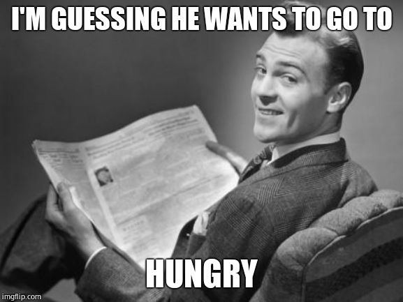 50's newspaper | I'M GUESSING HE WANTS TO GO TO HUNGRY | image tagged in 50's newspaper | made w/ Imgflip meme maker