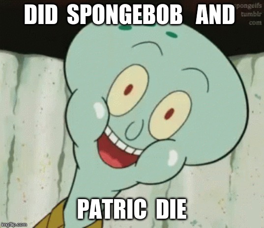 Happy squidward | DID  SPONGEBOB   AND; PATRIC  DIE | image tagged in funny | made w/ Imgflip meme maker