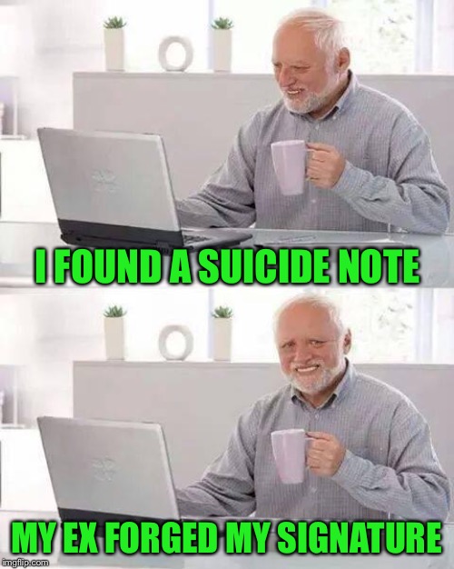 Hide the Pain Harold Meme | I FOUND A SUICIDE NOTE MY EX FORGED MY SIGNATURE | image tagged in memes,hide the pain harold | made w/ Imgflip meme maker