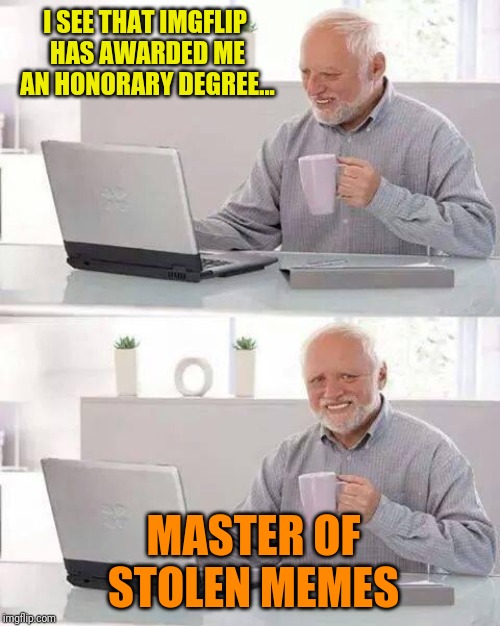 Hide the Pain Harold | I SEE THAT IMGFLIP HAS AWARDED ME AN HONORARY DEGREE... MASTER OF STOLEN MEMES | image tagged in memes,hide the pain harold | made w/ Imgflip meme maker