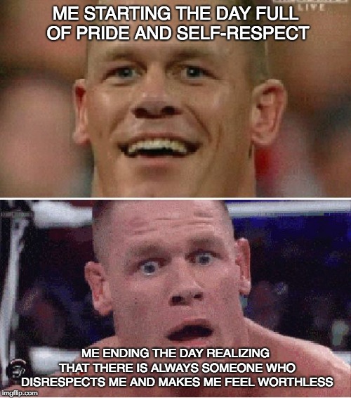 John Cena Happy/Sad | ME STARTING THE DAY FULL OF PRIDE AND SELF-RESPECT; ME ENDING THE DAY REALIZING THAT THERE IS ALWAYS SOMEONE WHO DISRESPECTS ME AND MAKES ME FEEL WORTHLESS | image tagged in john cena happy/sad | made w/ Imgflip meme maker