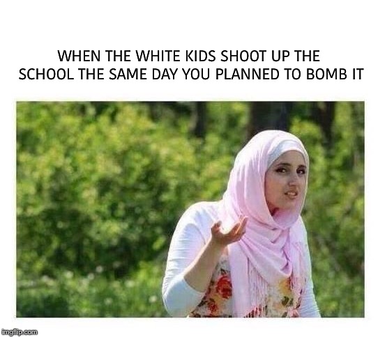 WHEN THE WHITE KIDS SHOOT UP THE SCHOOL THE SAME DAY YOU PLANNED TO BOMB IT | image tagged in confused muslim girl,blank white template | made w/ Imgflip meme maker