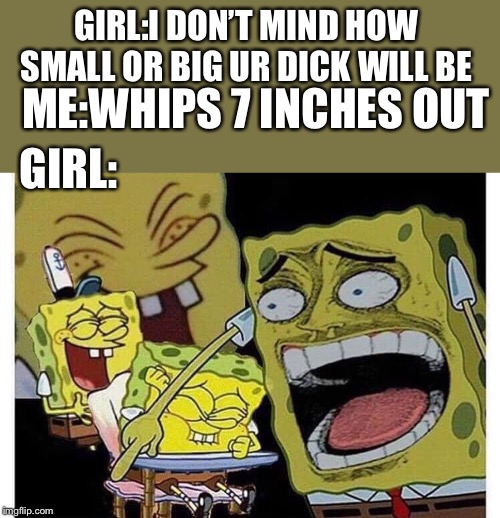 True story from 6th grade btw I hit puberty early | GIRL:I DON’T MIND HOW SMALL OR BIG UR DICK WILL BE; ME:WHIPS 7 INCHES OUT; GIRL: | image tagged in retarded spongebob | made w/ Imgflip meme maker