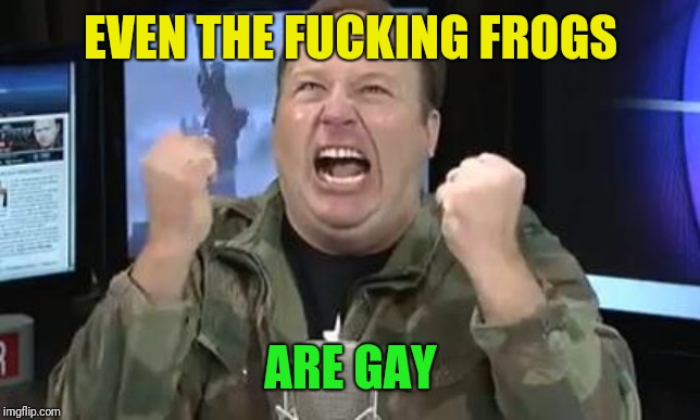 Alex Jones | EVEN THE F**KING FROGS ARE GAY | image tagged in alex jones | made w/ Imgflip meme maker