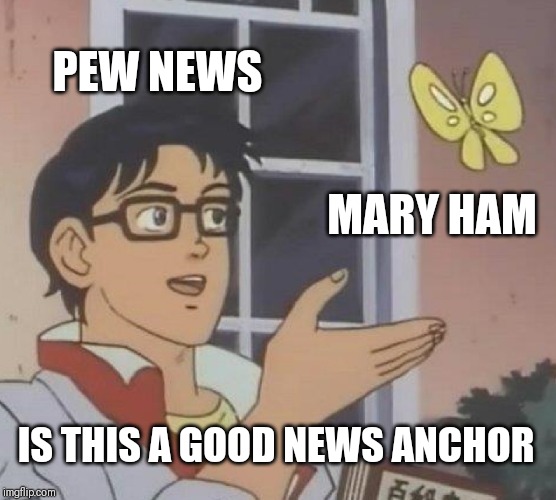 Is This A Pigeon Meme | PEW NEWS; MARY HAM; IS THIS A GOOD NEWS ANCHOR | image tagged in memes,is this a pigeon | made w/ Imgflip meme maker