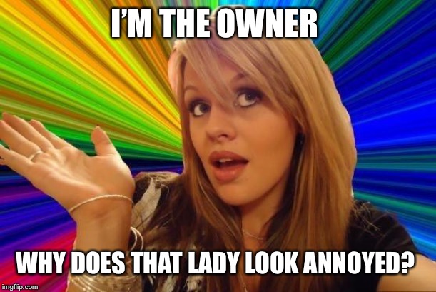 Dumb Blonde Meme | I’M THE OWNER WHY DOES THAT LADY LOOK ANNOYED? | image tagged in memes,dumb blonde | made w/ Imgflip meme maker