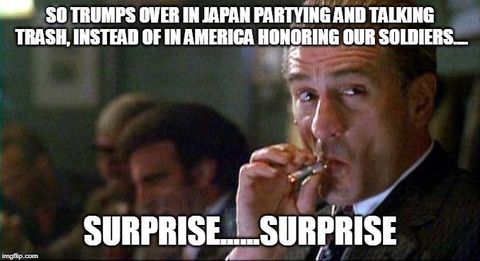 Robert Di Nero Mobster | SO TRUMPS OVER IN JAPAN PARTYING AND TALKING TRASH, INSTEAD OF IN AMERICA HONORING OUR SOLDIERS.... SURPRISE......SURPRISE | image tagged in robert di nero mobster | made w/ Imgflip meme maker