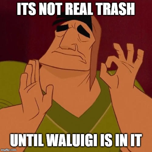 When X just right | ITS NOT REAL TRASH UNTIL WALUIGI IS IN IT | image tagged in when x just right | made w/ Imgflip meme maker
