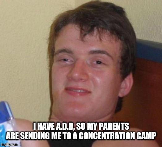 10 Guy Meme | I HAVE A.D.D, SO MY PARENTS ARE SENDING ME TO A CONCENTRATION CAMP | image tagged in memes,10 guy | made w/ Imgflip meme maker