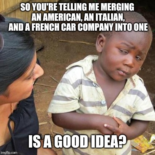 Third World Skeptical Kid Meme | SO YOU'RE TELLING ME MERGING AN AMERICAN, AN ITALIAN, AND A FRENCH CAR COMPANY INTO ONE; IS A GOOD IDEA? | image tagged in memes,third world skeptical kid | made w/ Imgflip meme maker