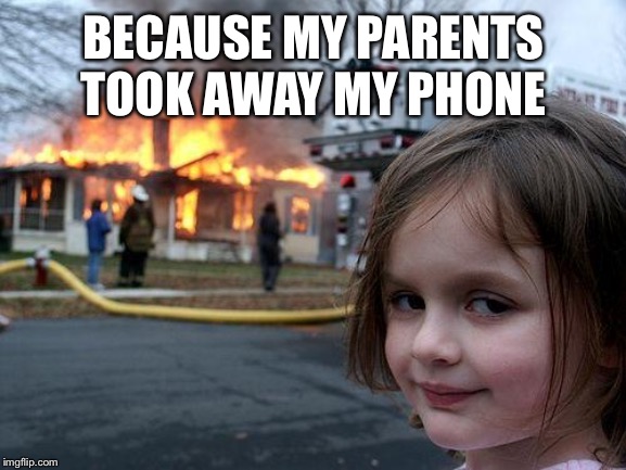 Disaster Girl Meme | BECAUSE MY PARENTS TOOK AWAY MY PHONE | image tagged in memes,disaster girl | made w/ Imgflip meme maker