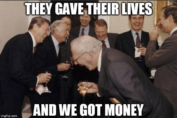 Laughing Men In Suits | THEY GAVE THEIR LIVES; AND WE GOT MONEY | image tagged in memes,laughing men in suits,memorial day,military industrial complex,sad truth | made w/ Imgflip meme maker