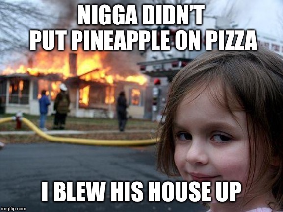 Disaster Girl Meme | N**GA DIDN’T PUT PINEAPPLE ON PIZZA I BLEW HIS HOUSE UP | image tagged in memes,disaster girl | made w/ Imgflip meme maker