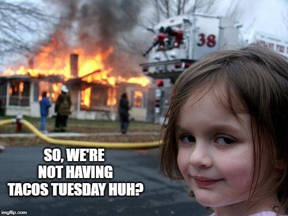 Tuesday is ALWAYS for Tacos | SO, WE'RE NOT HAVING TACOS TUESDAY HUH? | image tagged in memes,disaster girl | made w/ Imgflip meme maker