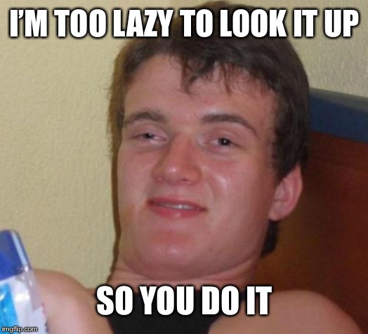 10 Guy Meme | I’M TOO LAZY TO LOOK IT UP SO YOU DO IT | image tagged in memes,10 guy | made w/ Imgflip meme maker